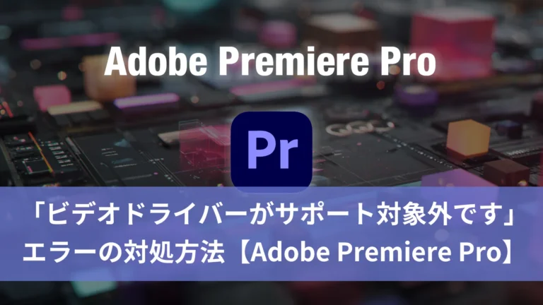Adobe Premiere Pro「ビデオドライバーがサポート対象外です」エラーの対処方法