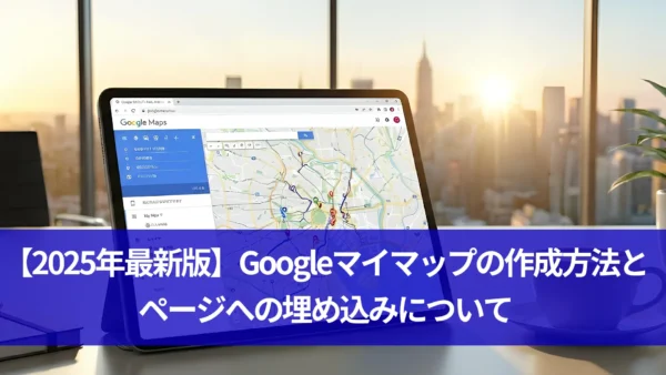 【2025年最新版】Googleマイマップの作成方法とページへの埋め込みについて